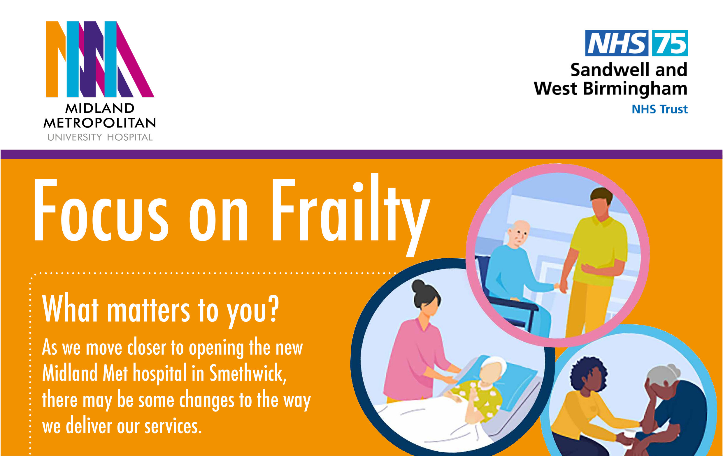 From the Midland Metropolitan University Hospital and Sandwell & West Birmingham NHS Trust Focus on Frailty What matters to you? As we move closer to opening the new Midland Met hospital in Smethwick, there may be some changes to the way we deliver our services.
